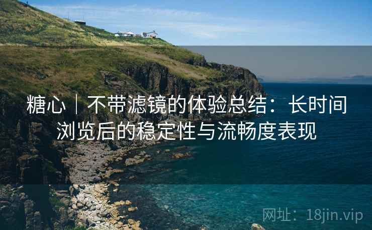 糖心｜不带滤镜的体验总结：长时间浏览后的稳定性与流畅度表现  第1张