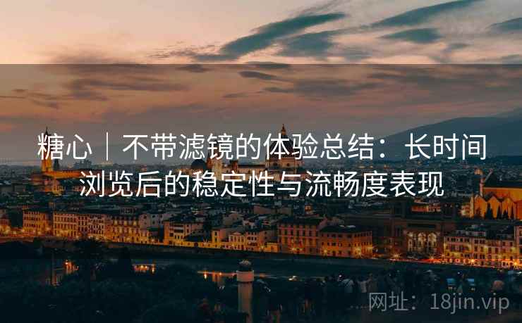 糖心｜不带滤镜的体验总结：长时间浏览后的稳定性与流畅度表现  第2张