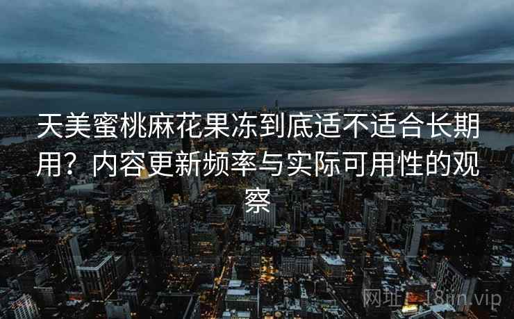 天美蜜桃麻花果冻到底适不适合长期用?内容更新频率与实际可用性的观察 第2张 天美蜜桃麻花果冻到底适不适合长期用?内容更新频率与实际可用性的观察 第2张