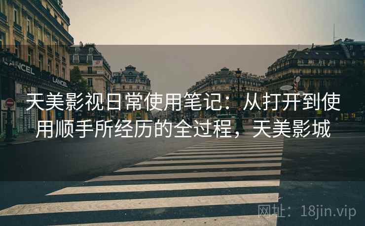 天美影视日常使用笔记:从打开到使用顺手所经历的全过程,天美影城 第2张 天美影视日常使用笔记:从打开到使用顺手所经历的全过程,天美影城 第2张