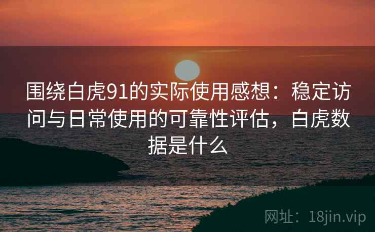 围绕白虎91的实际使用感想：稳定访问与日常使用的可靠性评估，白虎数据是什么  第2张