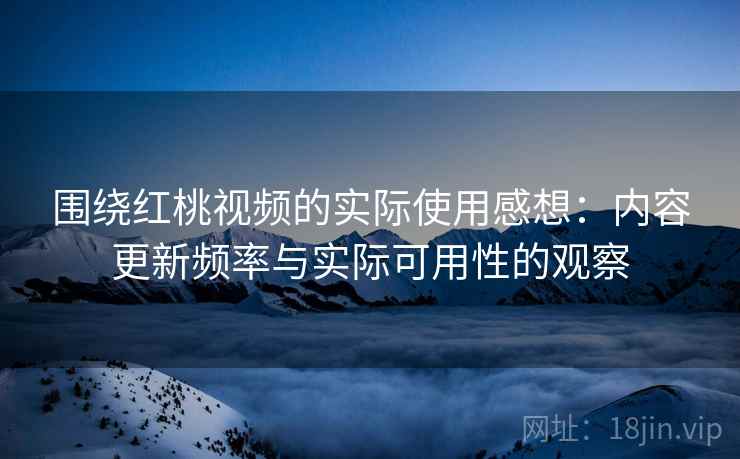 围绕红桃视频的实际使用感想：内容更新频率与实际可用性的观察  第2张