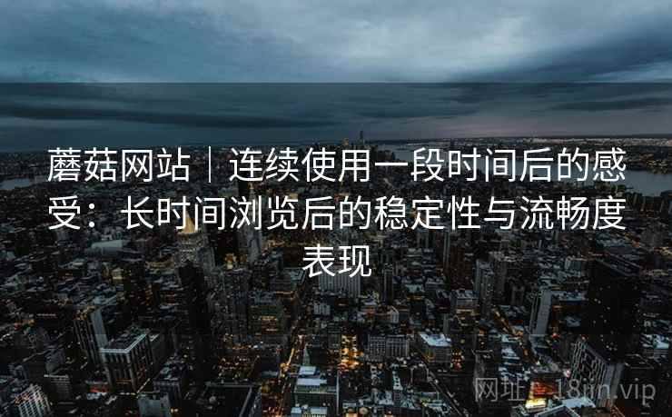 蘑菇网站｜连续使用一段时间后的感受：长时间浏览后的稳定性与流畅度表现  第2张