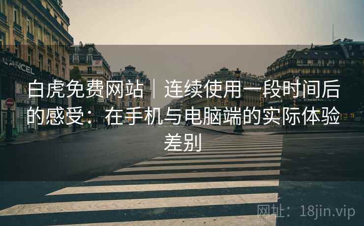 白虎免费网站｜连续使用一段时间后的感受：在手机与电脑端的实际体验差别  第1张