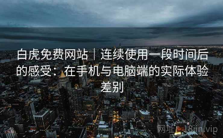白虎免费网站｜连续使用一段时间后的感受：在手机与电脑端的实际体验差别  第2张