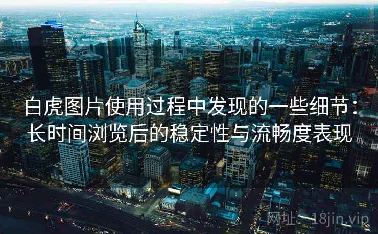 白虎图片使用过程中发现的一些细节:长时间浏览后的稳定性与流畅度表现 第2张 白虎图片使用过程中发现的一些细节:长时间浏览后的稳定性与流畅度表现 第2张