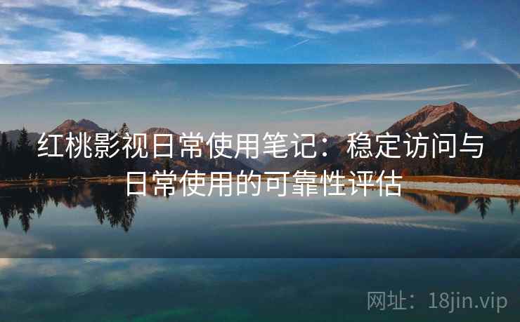 红桃影视日常使用笔记：稳定访问与日常使用的可靠性评估  第1张