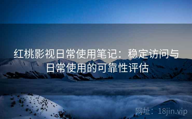 红桃影视日常使用笔记：稳定访问与日常使用的可靠性评估  第2张