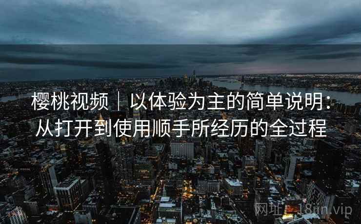 樱桃视频｜以体验为主的简单说明：从打开到使用顺手所经历的全过程  第2张