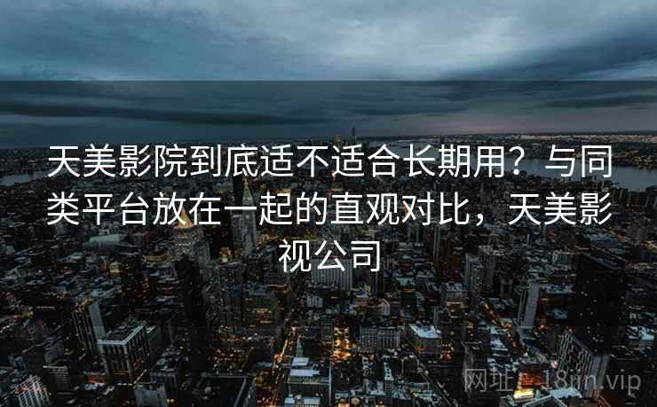 天美影院到底适不适合长期用？与同类平台放在一起的直观对比，天美影视公司  第2张