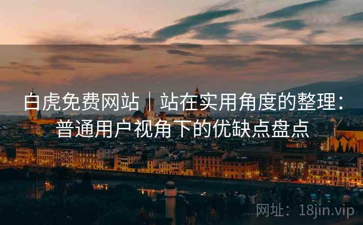 白虎免费网站｜站在实用角度的整理：普通用户视角下的优缺点盘点  第2张