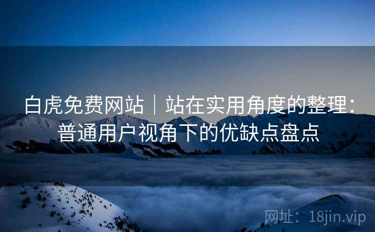 白虎免费网站｜站在实用角度的整理：普通用户视角下的优缺点盘点  第1张