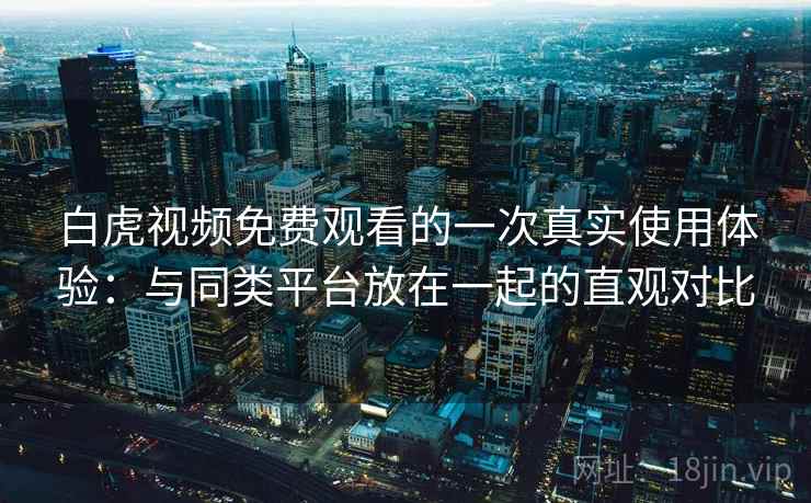 白虎视频免费观看的一次真实使用体验:与同类平台放在一起的直观对比 第2张 白虎视频免费观看的一次真实使用体验:与同类平台放在一起的直观对比 第2张