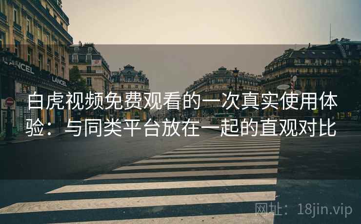 白虎视频免费观看的一次真实使用体验:与同类平台放在一起的直观对比 第1张 白虎视频免费观看的一次真实使用体验:与同类平台放在一起的直观对比 第1张