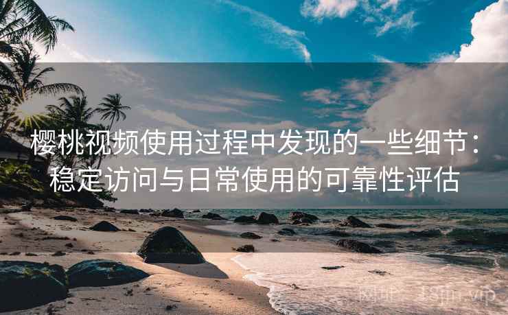 樱桃视频使用过程中发现的一些细节:稳定访问与日常使用的可靠性评估 第2张 樱桃视频使用过程中发现的一些细节:稳定访问与日常使用的可靠性评估 第2张