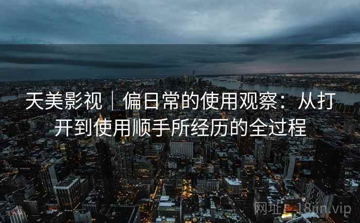 天美影视｜偏日常的使用观察：从打开到使用顺手所经历的全过程  第2张