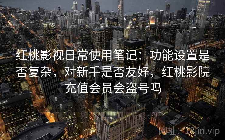红桃影视日常使用笔记：功能设置是否复杂，对新手是否友好，红桃影院充值会员会盗号吗  第2张