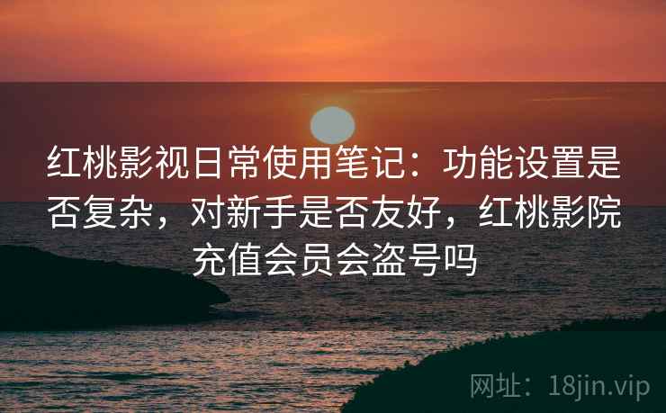 红桃影视日常使用笔记：功能设置是否复杂，对新手是否友好，红桃影院充值会员会盗号吗  第1张