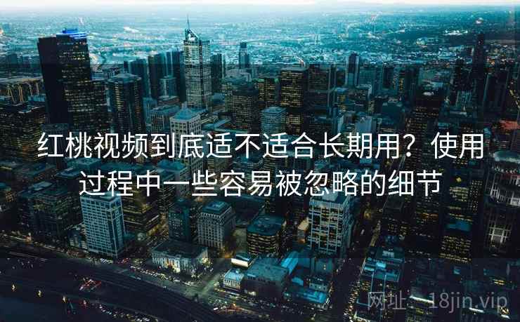 红桃视频到底适不适合长期用？使用过程中一些容易被忽略的细节  第2张
