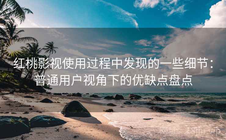 红桃影视使用过程中发现的一些细节：普通用户视角下的优缺点盘点  第2张