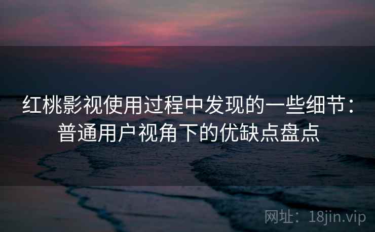 红桃影视使用过程中发现的一些细节：普通用户视角下的优缺点盘点  第1张