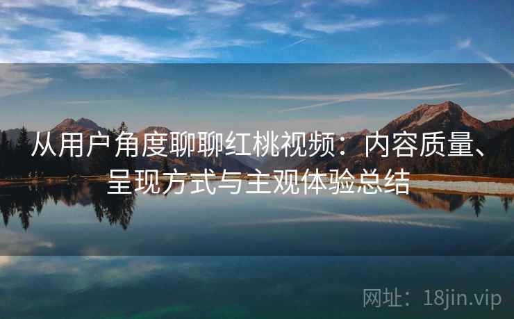 从用户角度聊聊红桃视频：内容质量、呈现方式与主观体验总结  第2张
