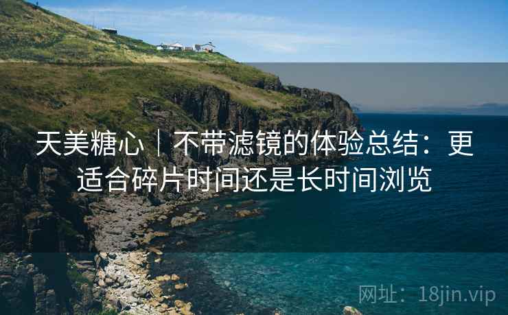 天美糖心｜不带滤镜的体验总结：更适合碎片时间还是长时间浏览  第2张