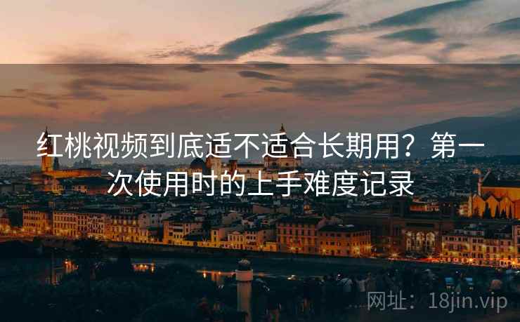 红桃视频到底适不适合长期用？第一次使用时的上手难度记录  第2张