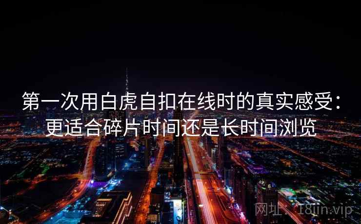 第一次用白虎自扣在线时的真实感受：更适合碎片时间还是长时间浏览  第2张