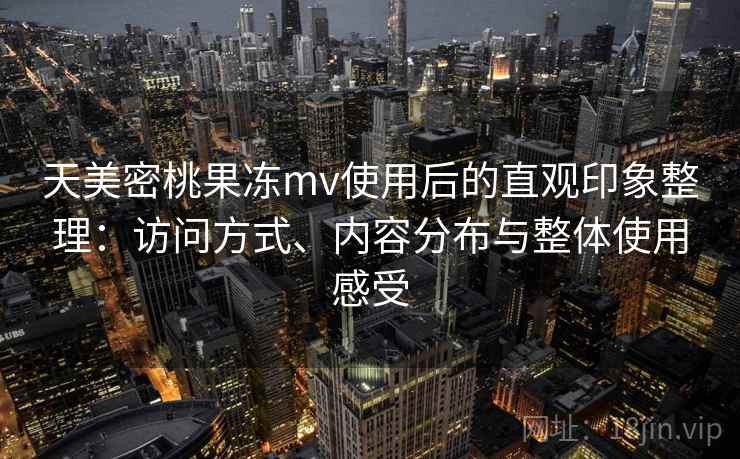 天美密桃果冻mv使用后的直观印象整理：访问方式、内容分布与整体使用感受  第1张