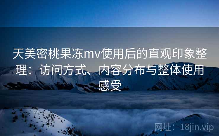 天美密桃果冻mv使用后的直观印象整理：访问方式、内容分布与整体使用感受  第2张