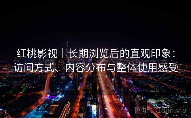 红桃影视|长期浏览后的直观印象:访问方式、内容分布与整体使用感受 第1张 红桃影视|长期浏览后的直观印象:访问方式、内容分布与整体使用感受 第1张