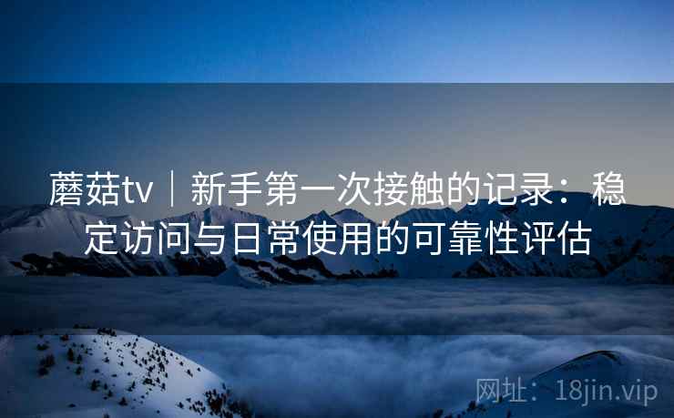 蘑菇tv|新手第一次接触的记录:稳定访问与日常使用的可靠性评估 第2张 蘑菇tv|新手第一次接触的记录:稳定访问与日常使用的可靠性评估 第2张
