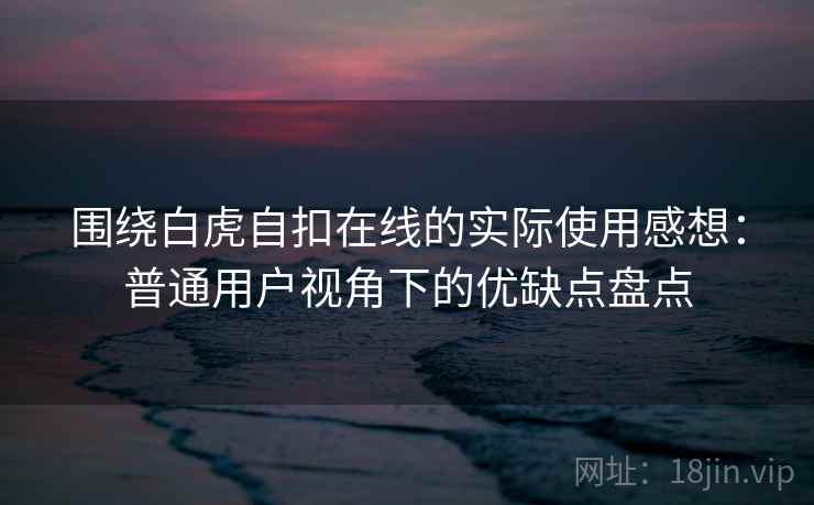 围绕白虎自扣在线的实际使用感想:普通用户视角下的优缺点盘点 第2张 围绕白虎自扣在线的实际使用感想:普通用户视角下的优缺点盘点 第2张