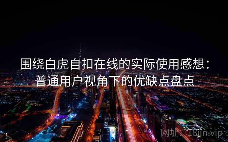 围绕白虎自扣在线的实际使用感想:普通用户视角下的优缺点盘点 第1张 围绕白虎自扣在线的实际使用感想:普通用户视角下的优缺点盘点 第1张