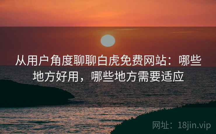 从用户角度聊聊白虎免费网站:哪些地方好用,哪些地方需要适应 第1张 从用户角度聊聊白虎免费网站:哪些地方好用,哪些地方需要适应 第1张