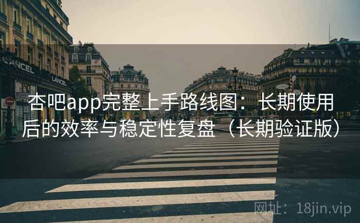 杏吧app完整上手路线图:长期使用后的效率与稳定性复盘(长期验证版) 第2张 杏吧app完整上手路线图:长期使用后的效率与稳定性复盘(长期验证版) 第2张