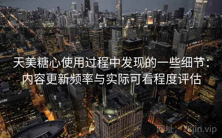 天美糖心使用过程中发现的一些细节:内容更新频率与实际可看程度评估 第2张 天美糖心使用过程中发现的一些细节:内容更新频率与实际可看程度评估 第2张