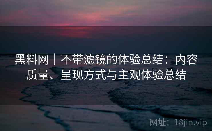 黑料网|不带滤镜的体验总结:内容质量、呈现方式与主观体验总结 第2张 黑料网|不带滤镜的体验总结:内容质量、呈现方式与主观体验总结 第2张