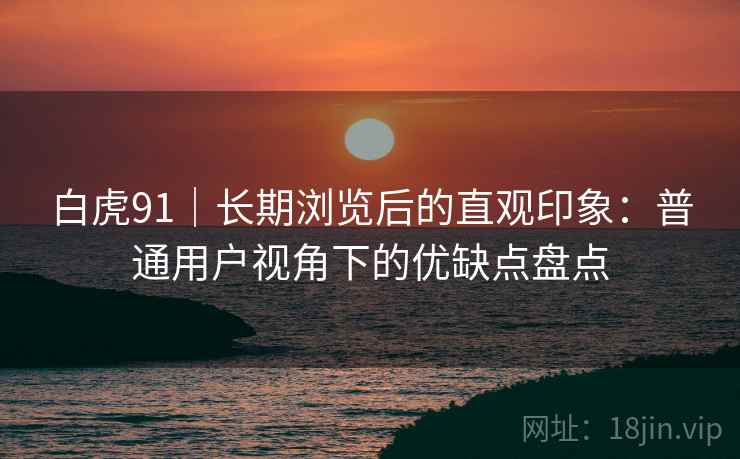白虎91|长期浏览后的直观印象:普通用户视角下的优缺点盘点 第2张 白虎91|长期浏览后的直观印象:普通用户视角下的优缺点盘点 第2张