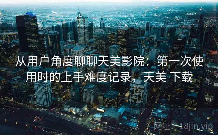 从用户角度聊聊天美影院:第一次使用时的上手难度记录,天美 下载 第1张 从用户角度聊聊天美影院:第一次使用时的上手难度记录,天美 下载 第1张