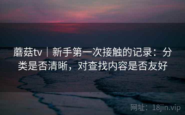 蘑菇tv|新手第一次接触的记录:分类是否清晰,对查找内容是否友好 第2张 蘑菇tv|新手第一次接触的记录:分类是否清晰,对查找内容是否友好 第2张