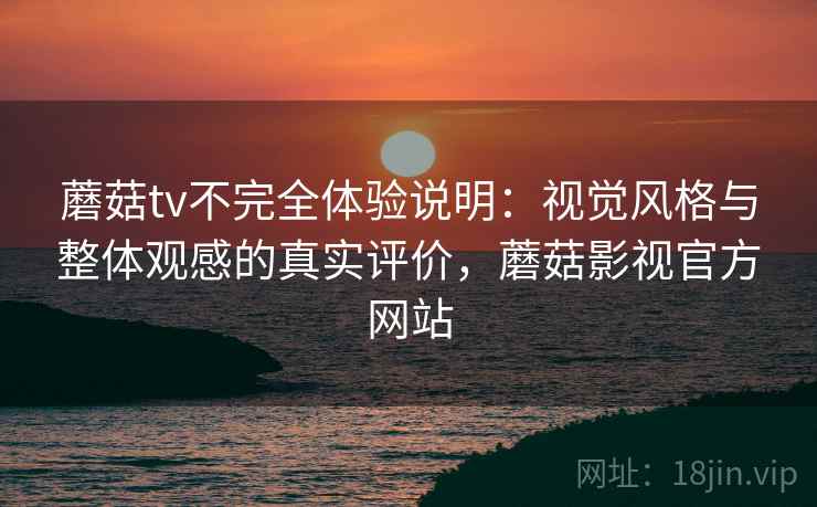 蘑菇tv不完全体验说明:视觉风格与整体观感的真实评价,蘑菇影视官方网站 第2张 蘑菇tv不完全体验说明:视觉风格与整体观感的真实评价,蘑菇影视官方网站 第2张