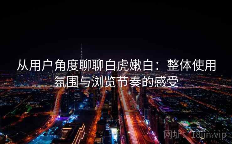 从用户角度聊聊白虎嫩白:整体使用氛围与浏览节奏的感受 第2张 从用户角度聊聊白虎嫩白:整体使用氛围与浏览节奏的感受 第2张