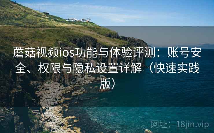 蘑菇视频ios功能与体验评测:账号安全、权限与隐私设置详解(快速实践版) 第2张 蘑菇视频ios功能与体验评测:账号安全、权限与隐私设置详解(快速实践版) 第2张