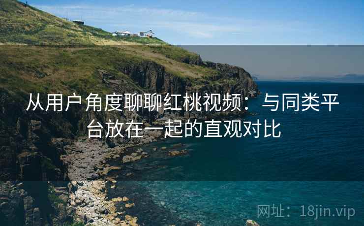 从用户角度聊聊红桃视频:与同类平台放在一起的直观对比 第1张 从用户角度聊聊红桃视频:与同类平台放在一起的直观对比 第1张