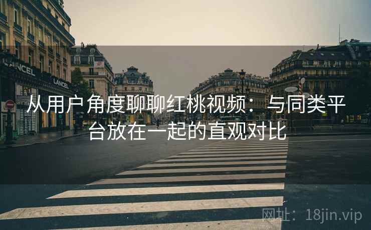 从用户角度聊聊红桃视频:与同类平台放在一起的直观对比 第2张 从用户角度聊聊红桃视频:与同类平台放在一起的直观对比 第2张