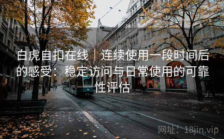 白虎自扣在线|连续使用一段时间后的感受:稳定访问与日常使用的可靠性评估 第1张 白虎自扣在线|连续使用一段时间后的感受:稳定访问与日常使用的可靠性评估 第1张