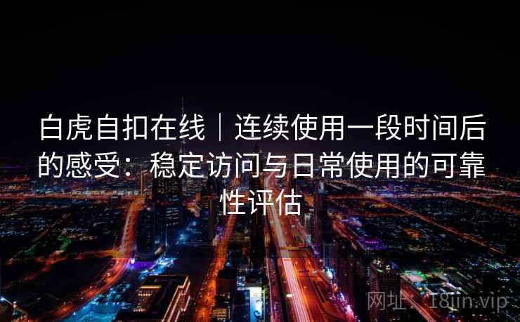 白虎自扣在线|连续使用一段时间后的感受:稳定访问与日常使用的可靠性评估 第2张 白虎自扣在线|连续使用一段时间后的感受:稳定访问与日常使用的可靠性评估 第2张