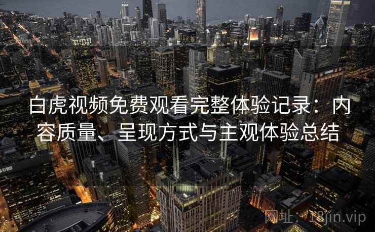 白虎视频免费观看完整体验记录:内容质量、呈现方式与主观体验总结 第1张 白虎视频免费观看完整体验记录:内容质量、呈现方式与主观体验总结 第1张